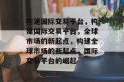 构建国际交易平台，构建国际交易平台，全球市场的新起点，构建全球市场的新起点，国际交易平台的崛起