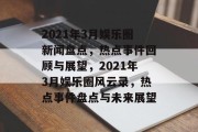 2021年3月娱乐圈新闻盘点，热点事件回顾与展望，2021年3月娱乐圈风云录，热点事件盘点与未来展望