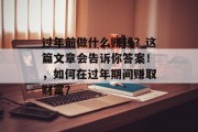 过年前做什么赚钱？这篇文章会告诉你答案！，如何在过年期间赚取财富？