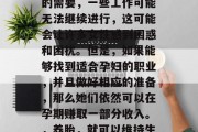 在孕育生命的旅程中,很多女性都会遇到一种特殊的情况,那就是怀孕。然而,由于怀孕期的身体状况和胎儿发育的需要,一些工作可能无法继续进行,这可能会让许多女性感到困惑和困扰。但是,如果能够找到适合孕妇的职业,并且做好相应的准备,那么她们依然可以在孕期赚取一部分收入。,养胎,就可以维持生计的同时,保持健康和生活品质的同时维持生计,哪些职业可以帮助孕妇维持生计并兼顾事业与家庭? 在孕育生命的旅程中,很多女性都会遇到一种特殊的情况,那就是怀孕。然而,由于怀孕期的身体状况和胎儿发育的需要,一些工作可能无法继续进行,这可能会让许多女性感到困惑和困扰。但是,如果能够找到适合孕妇的职业,并且做好相应的准备,那么她们依然可以在孕期赚取一部分收入。,养胎,就可以维持生计的同时,保持健康和生活品质的同时维持生计,哪些职业可以帮助孕妇维持生计并兼顾事业与家庭?