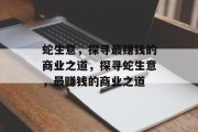 蛇生意,探寻最赚钱的商业之道,探寻蛇生意,最赚钱的商业之道 蛇生意,探寻最赚钱的商业之道,探寻蛇生意,最赚钱的商业之道