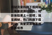 揭秘流量韩剧下载网站，海量资源任你选，观影体验更上一层楼，独家揭秘，热门韩剧下载网站，海量资源畅享观影新境界