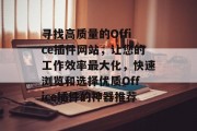 寻找高质量的Office插件网站，让您的工作效率最大化，快速浏览和选择优质Office插件的神器推荐
