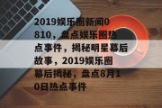 2019娱乐圈新闻0810，盘点娱乐圈热点事件，揭秘明星幕后故事，2019娱乐圈幕后揭秘，盘点8月10日热点事件