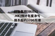 衍生集团(06893.HK)预计年度净亏损不超约3700万港元