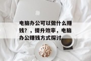 电脑办公可以做什么赚钱?,提升效率,电脑办公赚钱方式探讨 电脑办公可以做什么赚钱?,提升效率,电脑办公赚钱方式探讨