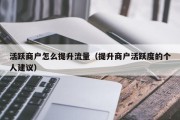 活跃商户怎么提升流量（提升商户活跃度的个人建议）