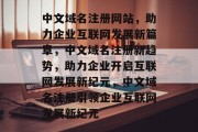 中文域名注册网站，助力企业互联网发展新篇章，中文域名注册新趋势，助力企业开启互联网发展新纪元，中文域名注册引领企业互联网发展新纪元