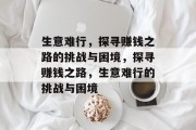 生意难行，探寻赚钱之路的挑战与困境，探寻赚钱之路，生意难行的挑战与困境