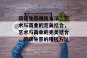 装裱生意赚钱方法,艺术与商业的完美结合,艺术与商业的完美结合,装裱生意的赚钱方法 装裱生意赚钱方法,艺术与商业的完美结合,艺术与商业的完美结合,装裱生意的赚钱方法