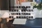 从SEO角度深入解析网站建设，策略与技巧，SEO视角下的网站建设，策略与技巧深度解析