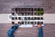 打造您的在线品牌新天地，打造您的在线品牌新天地，在线品牌新天地，构建您的数字营销未来