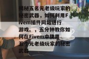 揭秘五名元老级玩家的秘密武器，如何利用Fivem插件网站进行游戏。，五分钟教你如何在Fivem中使用五个元老级玩家的秘密武器