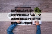探讨网站缺失插件的可能原因和解决方案，全面解析网站缺失插件的原因与应对策略