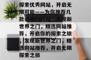 探索优秀网站，开启无限可能——为你推荐几款必看的网站，发现新世界之门，精选网站推荐，开启你的探索之旅，发现新世界之门，精选网站推荐，开启无限探索之旅
