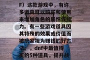 在地下城与勇士（DnF）这款游戏中，有许多道具可以购买和使用来增加角色的属性或能力。有一些游戏道具因其特殊的效果或价值而被玩家视为赚钱的好方法。，dnf中最值得买的5种道具，提升战力的秘密武器