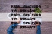 优帮云，您的在线服务平台，便捷与高效！，优帮云，您的在线服务平台，便捷与高效！，优帮云，您的在线服务平台，便捷与高效！