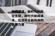 新闻通讯，新时代的舆论先锋，新时代新闻通讯，引领舆论新风尚的先锋力量