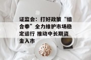 证监会：打好政策“组合拳”全力维护市场稳定运行 推动中长期资金入市