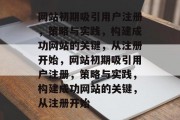 网站初期吸引用户注册，策略与实践，构建成功网站的关键，从注册开始，网站初期吸引用户注册，策略与实践，构建成功网站的关键，从注册开始