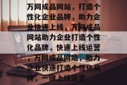 万网成品网站，打造个性化企业品牌，助力企业快速上线，万网成品网站助力企业打造个性化品牌，快速上线运营，万网成品网站，助力企业快速打造个性化品牌，一键上线运营