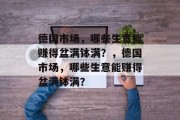 德国市场,哪些生意能赚得盆满钵满?,德国市场,哪些生意能赚得盆满钵满? 德国市场,哪些生意能赚得盆满钵满?,德国市场,哪些生意能赚得盆满钵满?