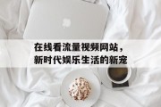 在线看流量视频网站，新时代娱乐生活的新宠