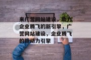 来广营网站建设，助力企业腾飞的新引擎，广营网站建设，企业腾飞的新动力引擎