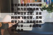 信誉卓越的昆明网站建设，助力企业网络腾飞，昆明信誉之选，企业网络腾飞新引擎，昆明信誉之选，企业网络腾飞新引擎——卓越网站建设服务