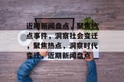 近期新闻盘点，聚焦热点事件，洞察社会变迁，聚焦热点，洞察时代变迁，近期新闻盘点