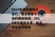 2014年娱乐圈风云变幻，盘点那些令人瞩目的最新新闻，2014娱乐圈风云录，盘点年度焦点新闻