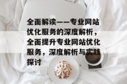 全面解读——专业网站优化服务的深度解析,全面提升专业网站优化服务,深度解析与实践探讨 全面解读——专业网站优化服务的深度解析,全面提升专业网站优化服务,深度解析与实践探讨