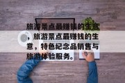 旅游景点最赚钱的生意,旅游景点最赚钱的生意,特色纪念品销售与旅游体验服务。