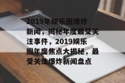 2019年娱乐圈爆炸新闻，揭秘年度最受关注事件，2019娱乐圈年度焦点大揭秘，最受关注爆炸新闻盘点