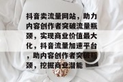 抖音卖流量网站，助力内容创作者突破流量瓶颈，实现商业价值最大化，抖音流量加速平台，助内容创作者突破瓶颈，挖掘商业潜能