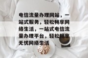 电信流量办理网站，一站式服务，轻松畅享网络生活，一站式电信流量办理平台，轻松畅享无忧网络生活