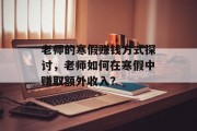老师的寒假赚钱方式探讨,老师如何在寒假中赚取额外收入? 老师的寒假赚钱方式探讨,老师如何在寒假中赚取额外收入?