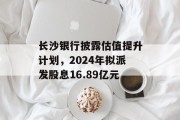 长沙银行披露估值提升计划，2024年拟派发股息16.89亿元