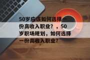 50岁应该如何选择一份高收入职业？，50岁职场规划，如何选择一份高收入职业?