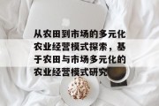 从农田到市场的多元化农业经营模式探索,基于农田与市场多元化的农业经营模式研究