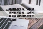 赚钱生意干货，如何成功开展并盈利，成功开展并盈利的赚钱生意干货指南