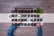 DNF手游版盈利模式探讨，DNF手游版盈利模式解析，从游戏收入到虚拟商品销售
