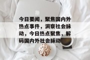 今日要闻，聚焦国内外热点事件，洞察社会脉动，今日热点聚焦，解码国内外社会脉动