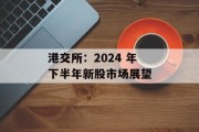 港交所：2024 年下半年新股市场展望