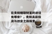在贵阳赚取财富的途径有哪些?,贵阳高薪投资与创业之路探索 在贵阳赚取财富的途径有哪些?,贵阳高薪投资与创业之路探索