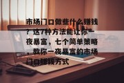 市场门口做些什么赚钱？这7种方法能让你一夜暴富，七个简单策略，教你一夜暴富的市场门口赚钱方式