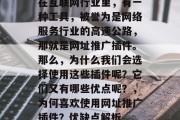 在互联网行业里，有一种工具，被誉为是网络服务行业的高速公路，那就是网址推广插件。那么，为什么我们会选择使用这些插件呢？它们又有哪些优点呢？，为何喜欢使用网址推广插件？优缺点解析
