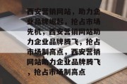 西安营销网站，助力企业品牌崛起，抢占市场先机，西安营销网站助力企业品牌腾飞，抢占市场制高点，西安营销网站助力企业品牌腾飞，抢占市场制高点