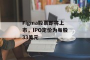 Figma股票即将上市，IPO定价为每股33美元