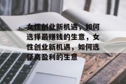 女性创业新机遇,如何选择最赚钱的生意,女性创业新机遇,如何选择高盈利的生意